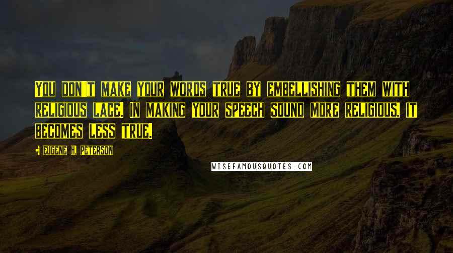 Eugene H. Peterson Quotes: You don't make your words true by embellishing them with religious lace. In making your speech sound more religious, it becomes less true.