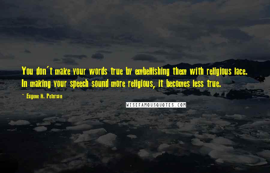 Eugene H. Peterson Quotes: You don't make your words true by embellishing them with religious lace. In making your speech sound more religious, it becomes less true.