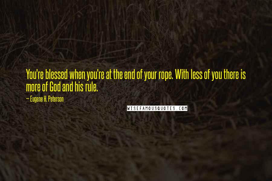 Eugene H. Peterson Quotes: You're blessed when you're at the end of your rope. With less of you there is more of God and his rule.