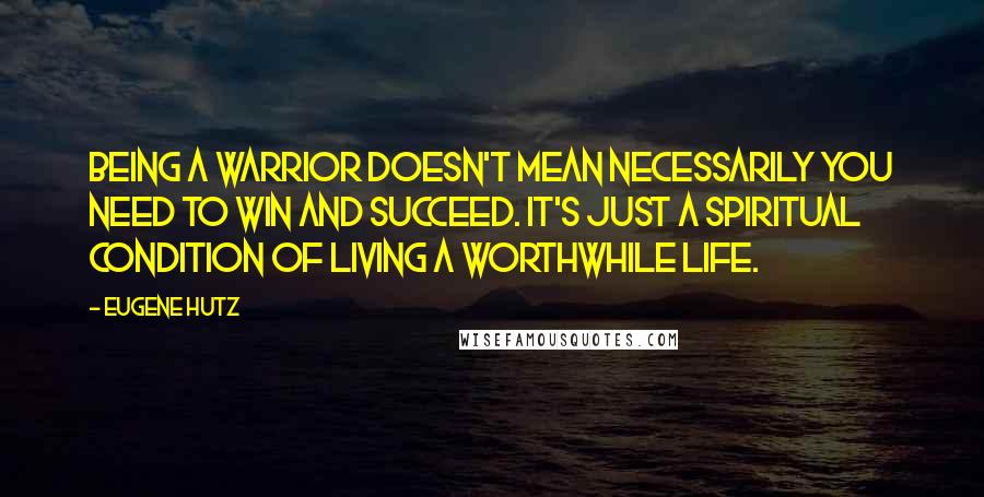 Eugene Hutz Quotes: Being a warrior doesn't mean necessarily you need to win and succeed. It's just a spiritual condition of living a worthwhile life.