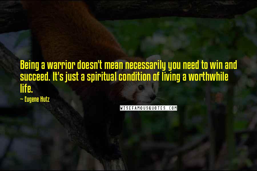 Eugene Hutz Quotes: Being a warrior doesn't mean necessarily you need to win and succeed. It's just a spiritual condition of living a worthwhile life.