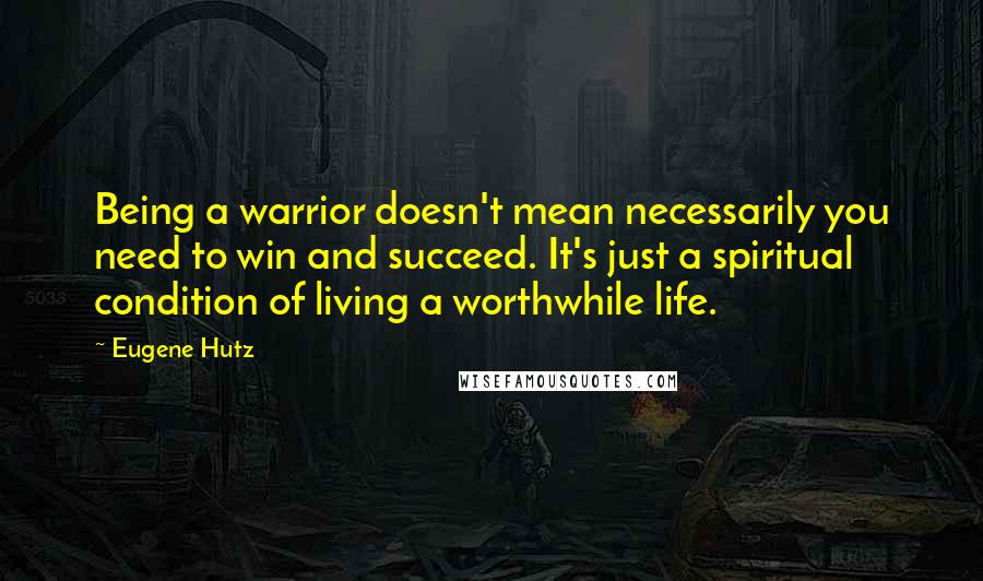 Eugene Hutz Quotes: Being a warrior doesn't mean necessarily you need to win and succeed. It's just a spiritual condition of living a worthwhile life.