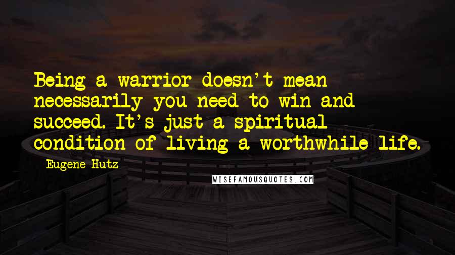 Eugene Hutz Quotes: Being a warrior doesn't mean necessarily you need to win and succeed. It's just a spiritual condition of living a worthwhile life.