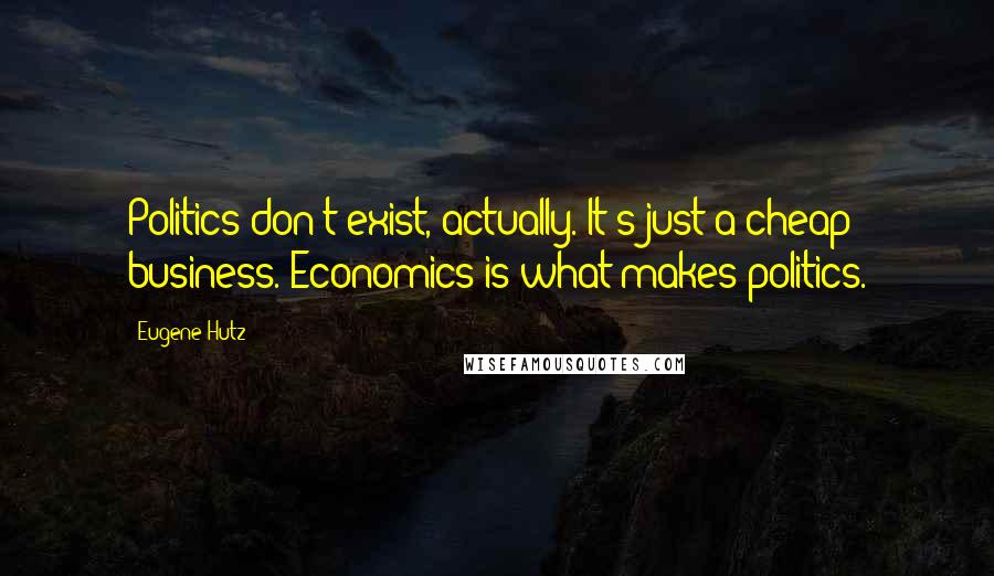 Eugene Hutz Quotes: Politics don't exist, actually. It's just a cheap business. Economics is what makes politics.