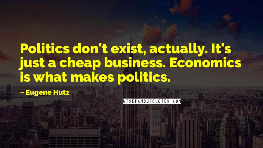 Eugene Hutz Quotes: Politics don't exist, actually. It's just a cheap business. Economics is what makes politics.