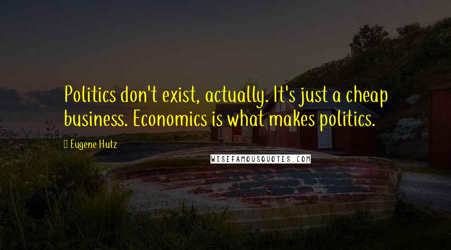 Eugene Hutz Quotes: Politics don't exist, actually. It's just a cheap business. Economics is what makes politics.