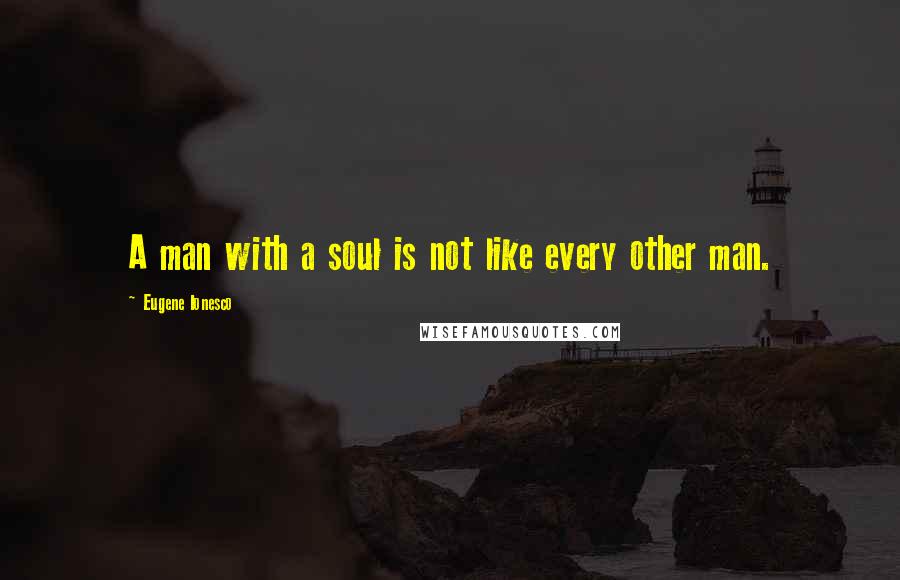 Eugene Ionesco Quotes: A man with a soul is not like every other man.
