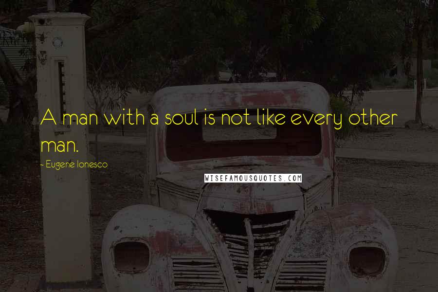 Eugene Ionesco Quotes: A man with a soul is not like every other man.