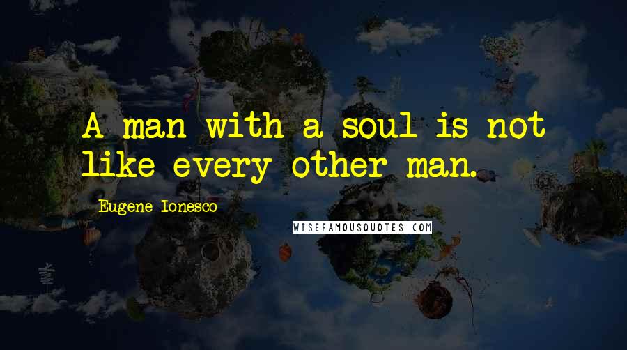 Eugene Ionesco Quotes: A man with a soul is not like every other man.