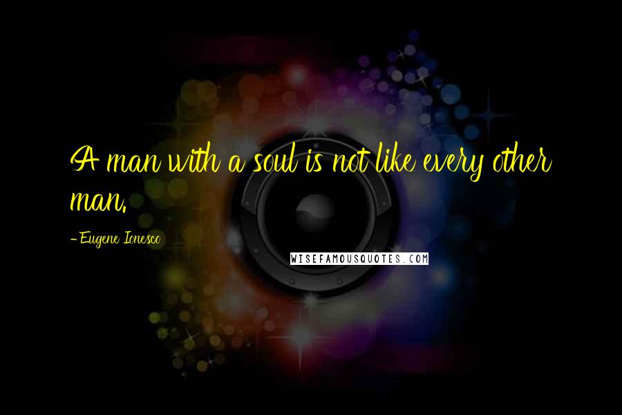 Eugene Ionesco Quotes: A man with a soul is not like every other man.