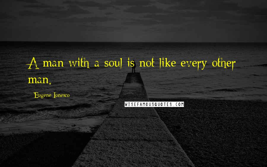 Eugene Ionesco Quotes: A man with a soul is not like every other man.