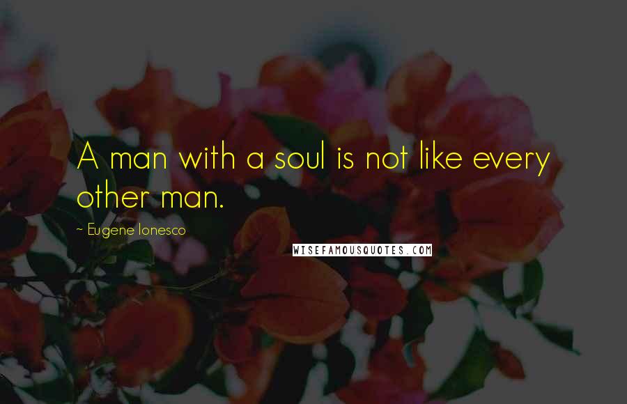 Eugene Ionesco Quotes: A man with a soul is not like every other man.