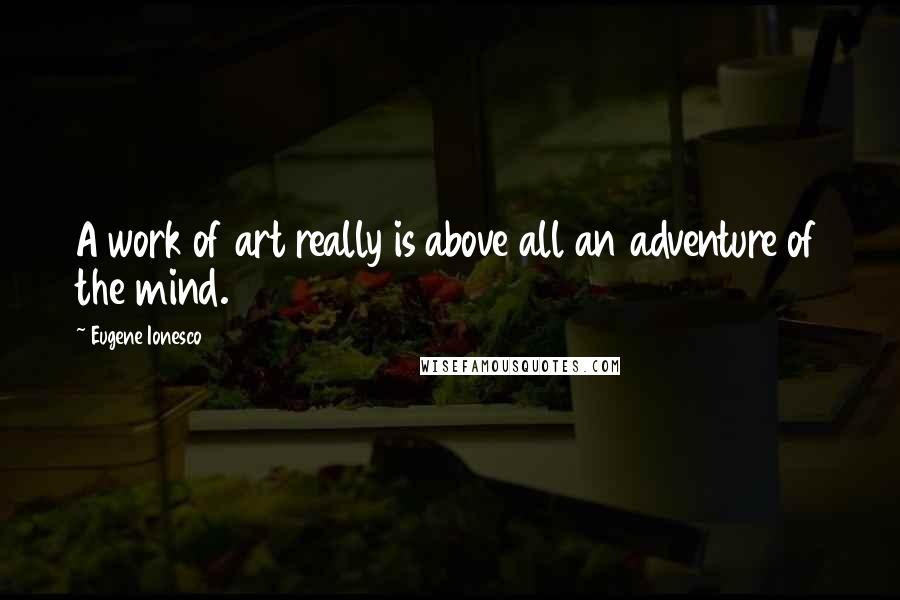 Eugene Ionesco Quotes: A work of art really is above all an adventure of the mind.