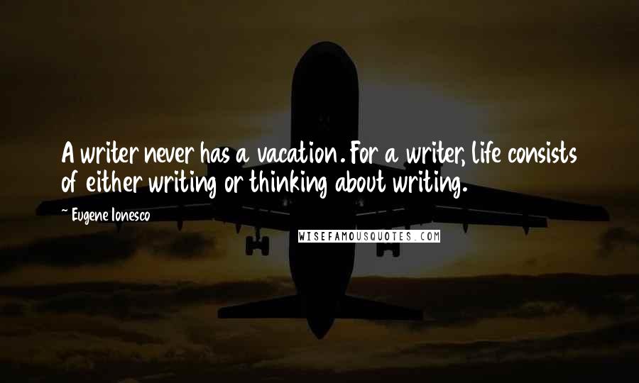Eugene Ionesco Quotes: A writer never has a vacation. For a writer, life consists of either writing or thinking about writing.