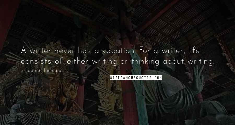 Eugene Ionesco Quotes: A writer never has a vacation. For a writer, life consists of either writing or thinking about writing.