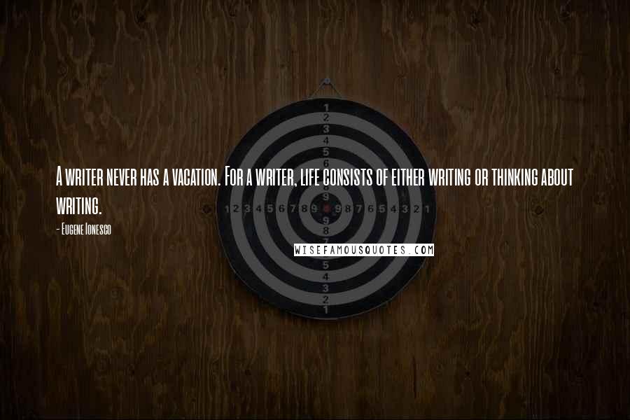 Eugene Ionesco Quotes: A writer never has a vacation. For a writer, life consists of either writing or thinking about writing.
