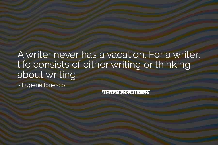 Eugene Ionesco Quotes: A writer never has a vacation. For a writer, life consists of either writing or thinking about writing.