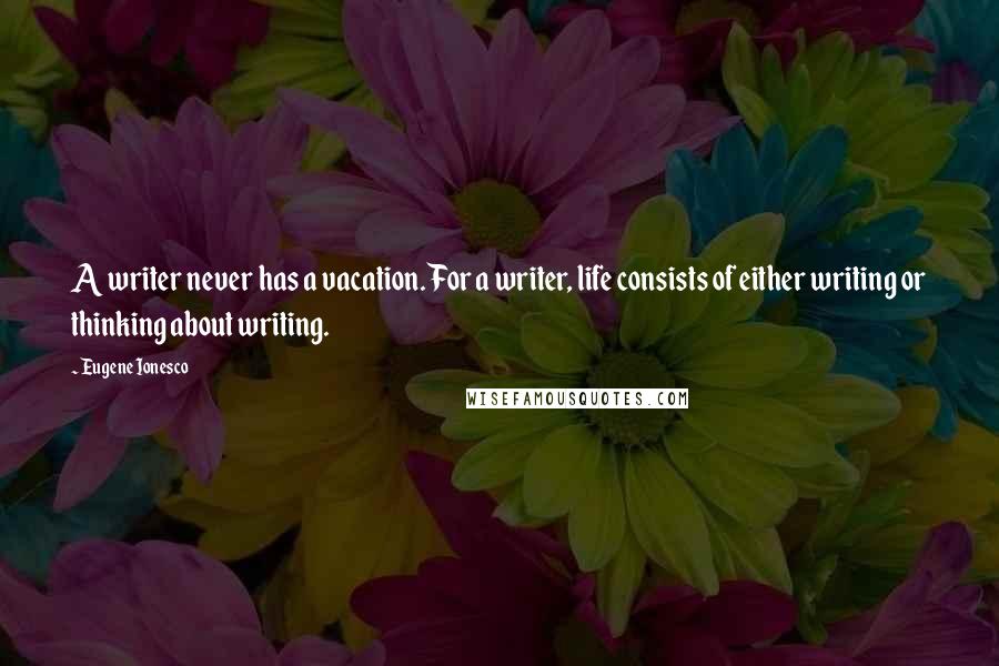 Eugene Ionesco Quotes: A writer never has a vacation. For a writer, life consists of either writing or thinking about writing.
