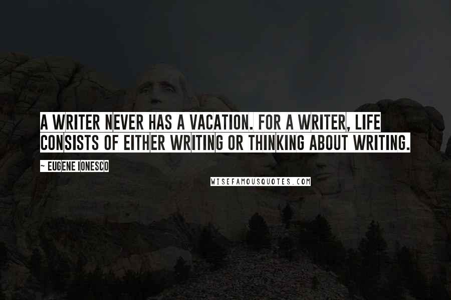 Eugene Ionesco Quotes: A writer never has a vacation. For a writer, life consists of either writing or thinking about writing.