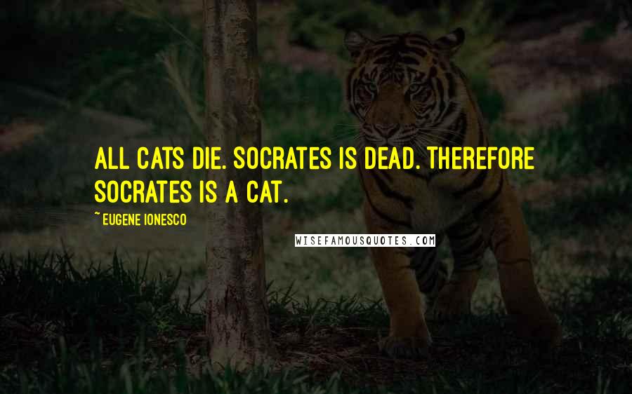 Eugene Ionesco Quotes: All cats die. Socrates is dead. Therefore Socrates is a cat.