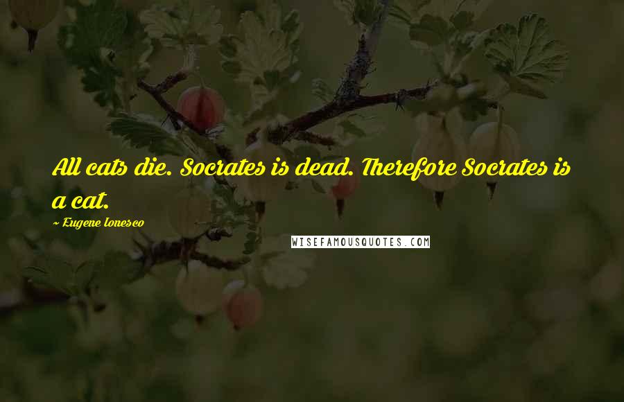 Eugene Ionesco Quotes: All cats die. Socrates is dead. Therefore Socrates is a cat.