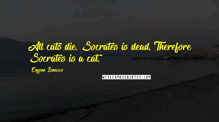 Eugene Ionesco Quotes: All cats die. Socrates is dead. Therefore Socrates is a cat.