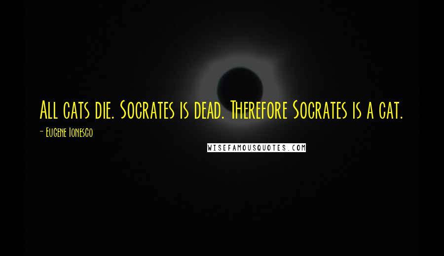 Eugene Ionesco Quotes: All cats die. Socrates is dead. Therefore Socrates is a cat.