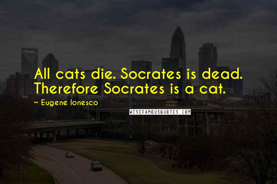 Eugene Ionesco Quotes: All cats die. Socrates is dead. Therefore Socrates is a cat.