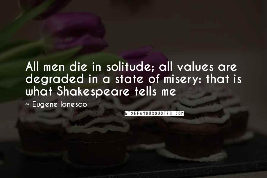 Eugene Ionesco Quotes: All men die in solitude; all values are degraded in a state of misery: that is what Shakespeare tells me