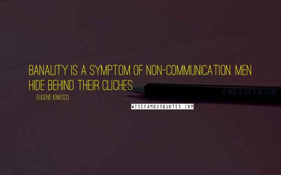 Eugene Ionesco Quotes: Banality is a symptom of non-communication. Men hide behind their cliches.