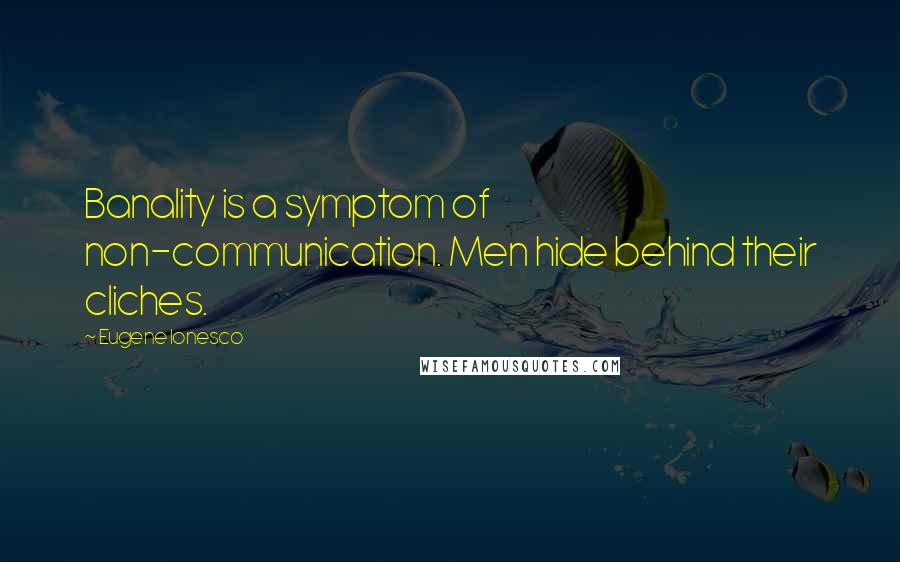 Eugene Ionesco Quotes: Banality is a symptom of non-communication. Men hide behind their cliches.