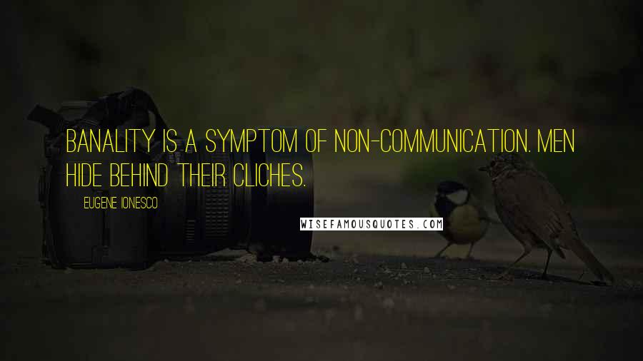 Eugene Ionesco Quotes: Banality is a symptom of non-communication. Men hide behind their cliches.