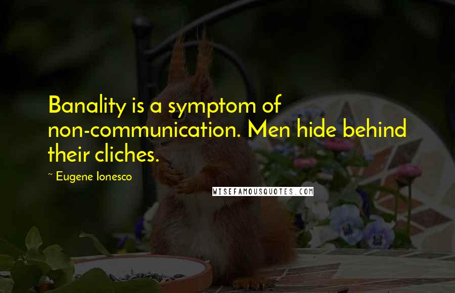 Eugene Ionesco Quotes: Banality is a symptom of non-communication. Men hide behind their cliches.