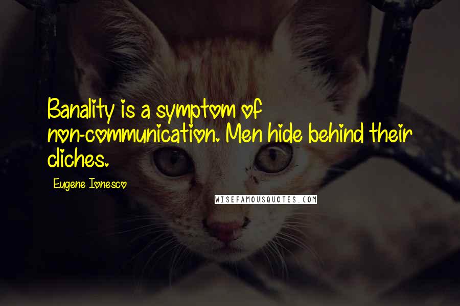 Eugene Ionesco Quotes: Banality is a symptom of non-communication. Men hide behind their cliches.