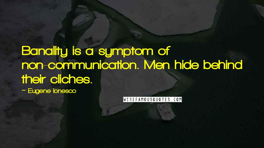 Eugene Ionesco Quotes: Banality is a symptom of non-communication. Men hide behind their cliches.