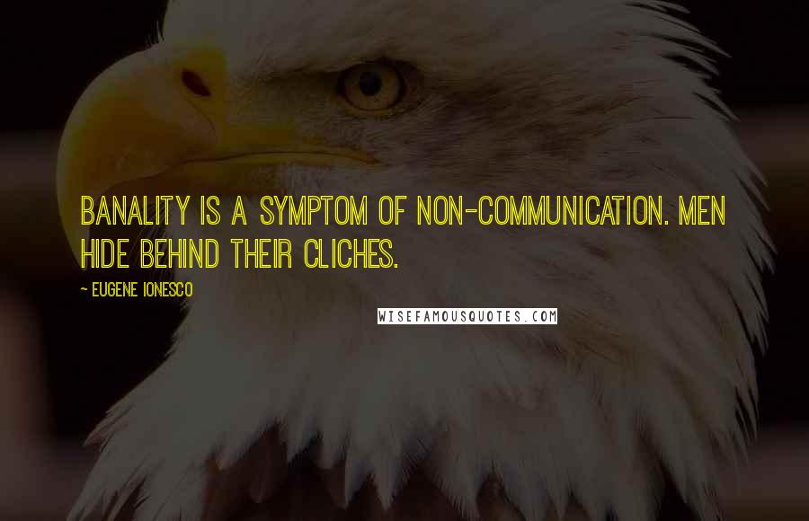 Eugene Ionesco Quotes: Banality is a symptom of non-communication. Men hide behind their cliches.