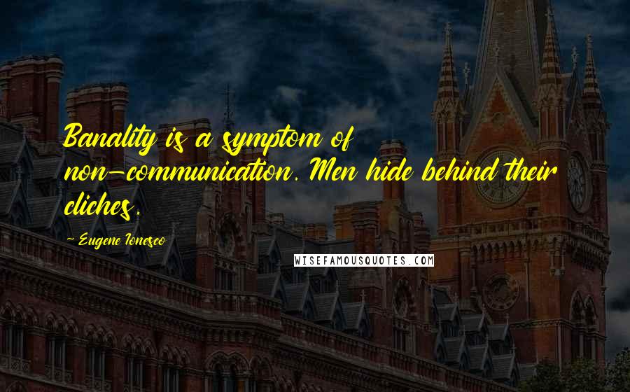 Eugene Ionesco Quotes: Banality is a symptom of non-communication. Men hide behind their cliches.