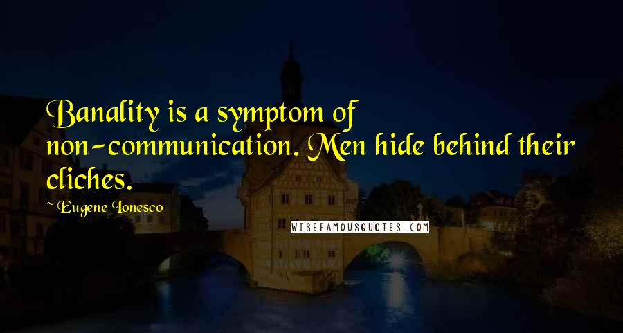 Eugene Ionesco Quotes: Banality is a symptom of non-communication. Men hide behind their cliches.