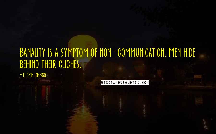 Eugene Ionesco Quotes: Banality is a symptom of non-communication. Men hide behind their cliches.