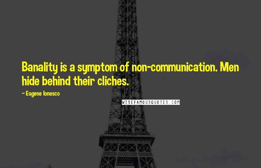 Eugene Ionesco Quotes: Banality is a symptom of non-communication. Men hide behind their cliches.