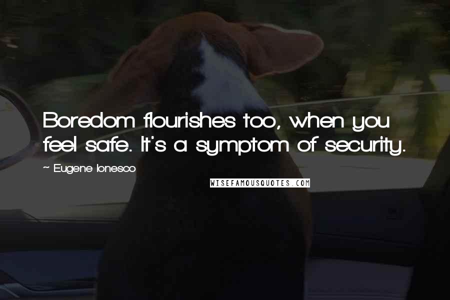 Eugene Ionesco Quotes: Boredom flourishes too, when you feel safe. It's a symptom of security.