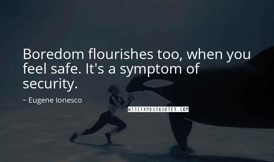 Eugene Ionesco Quotes: Boredom flourishes too, when you feel safe. It's a symptom of security.