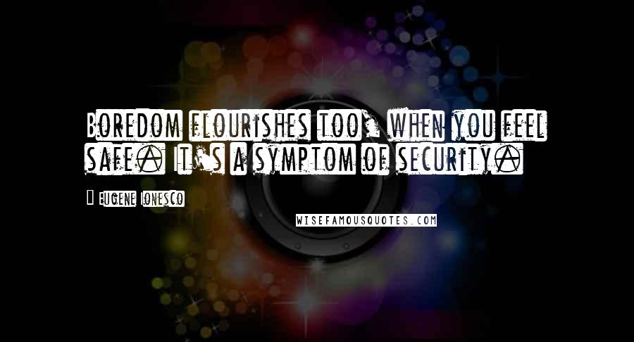 Eugene Ionesco Quotes: Boredom flourishes too, when you feel safe. It's a symptom of security.