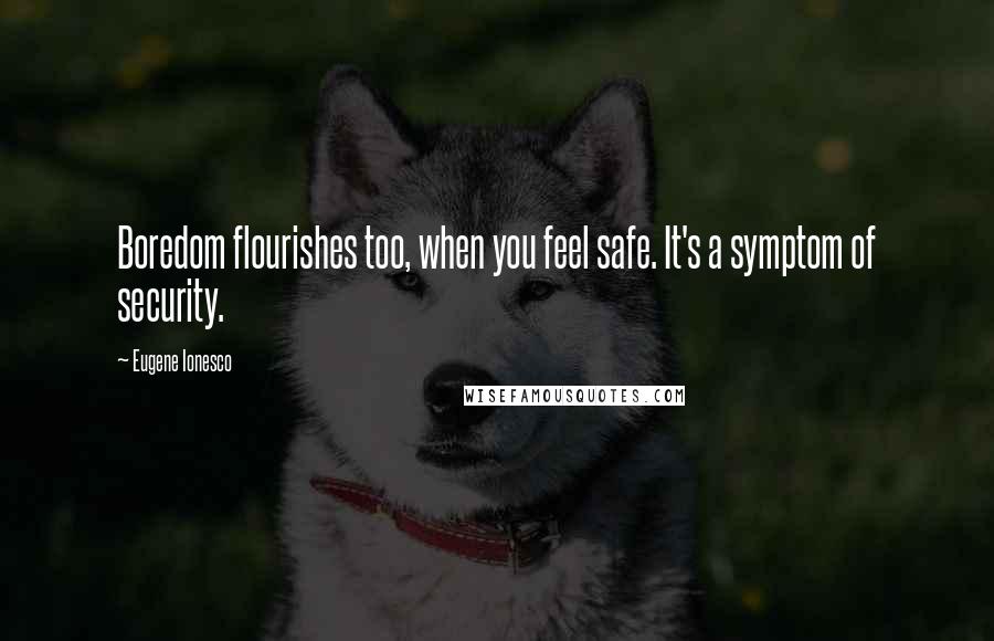Eugene Ionesco Quotes: Boredom flourishes too, when you feel safe. It's a symptom of security.