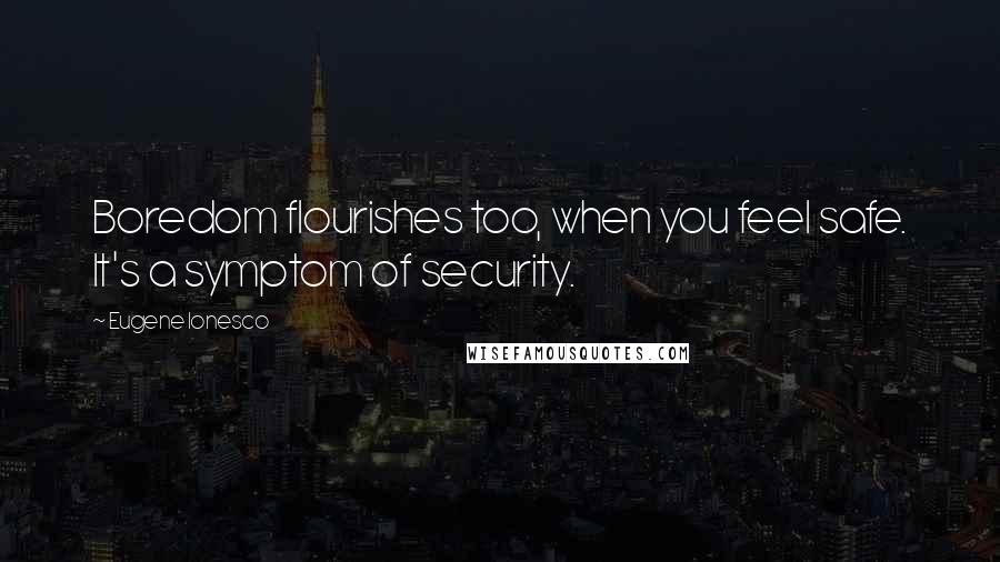 Eugene Ionesco Quotes: Boredom flourishes too, when you feel safe. It's a symptom of security.