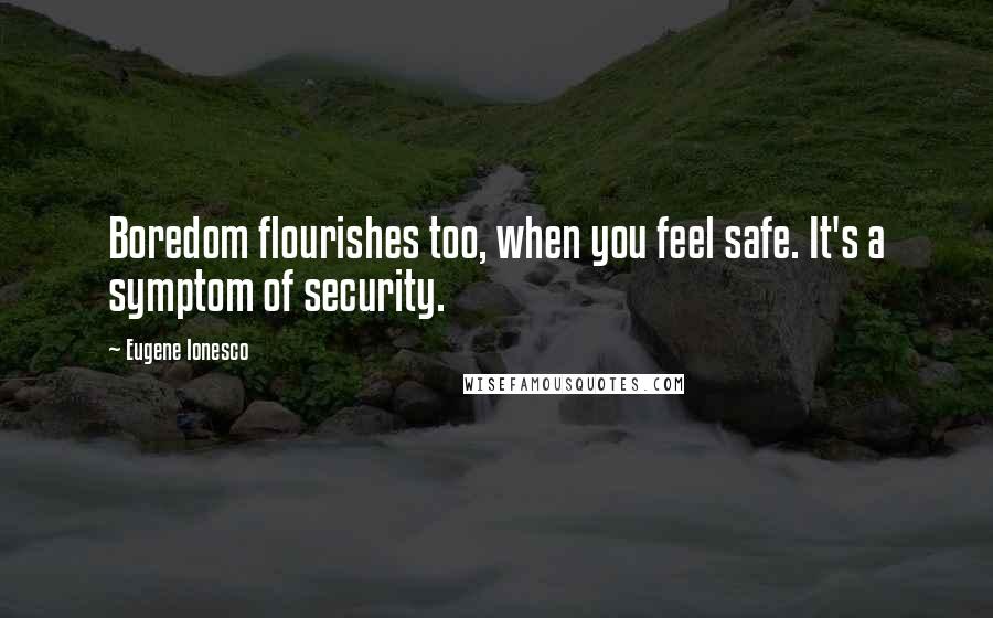 Eugene Ionesco Quotes: Boredom flourishes too, when you feel safe. It's a symptom of security.