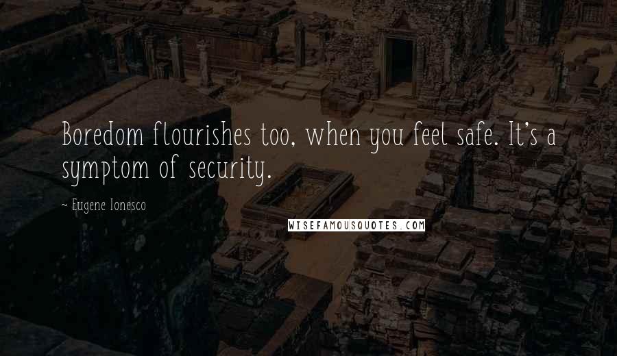 Eugene Ionesco Quotes: Boredom flourishes too, when you feel safe. It's a symptom of security.