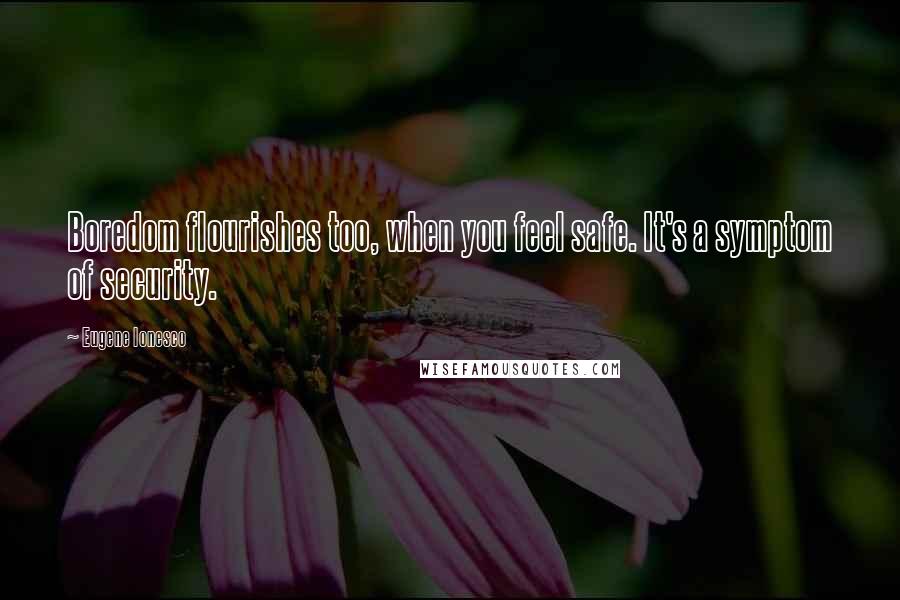 Eugene Ionesco Quotes: Boredom flourishes too, when you feel safe. It's a symptom of security.