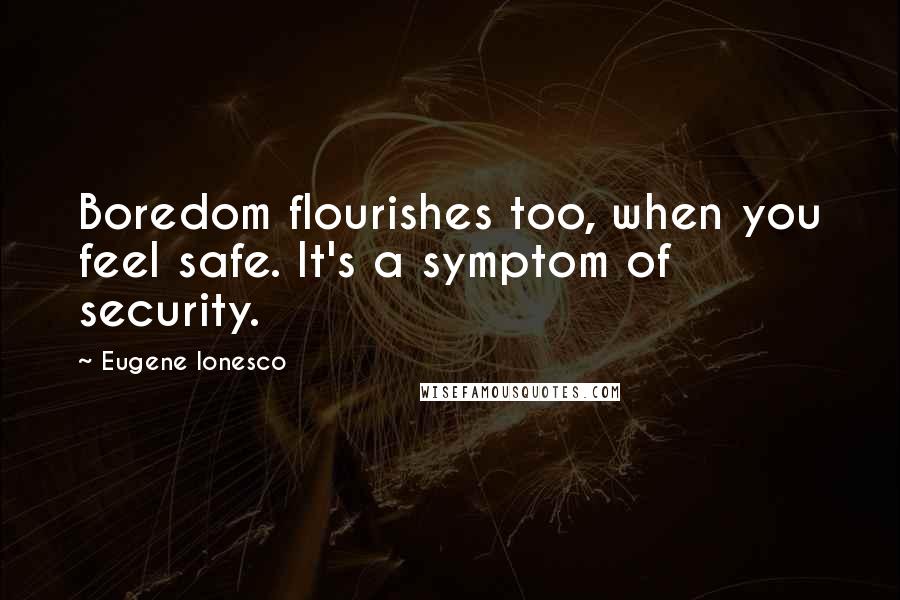 Eugene Ionesco Quotes: Boredom flourishes too, when you feel safe. It's a symptom of security.