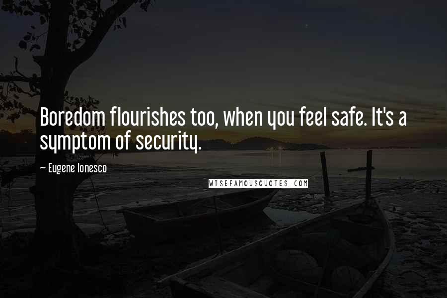 Eugene Ionesco Quotes: Boredom flourishes too, when you feel safe. It's a symptom of security.